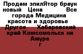 Продам эпилЯтор браун новый › Цена ­ 1 500 - Все города Медицина, красота и здоровье » Другое   . Хабаровский край,Комсомольск-на-Амуре г.